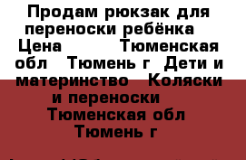 Продам рюкзак для переноски ребёнка  › Цена ­ 500 - Тюменская обл., Тюмень г. Дети и материнство » Коляски и переноски   . Тюменская обл.,Тюмень г.